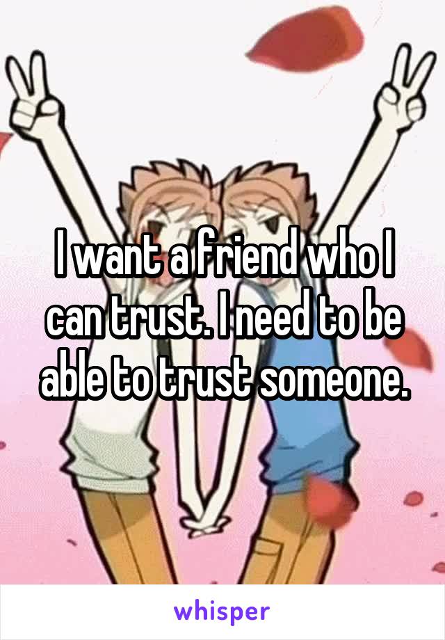 I want a friend who I can trust. I need to be able to trust someone.