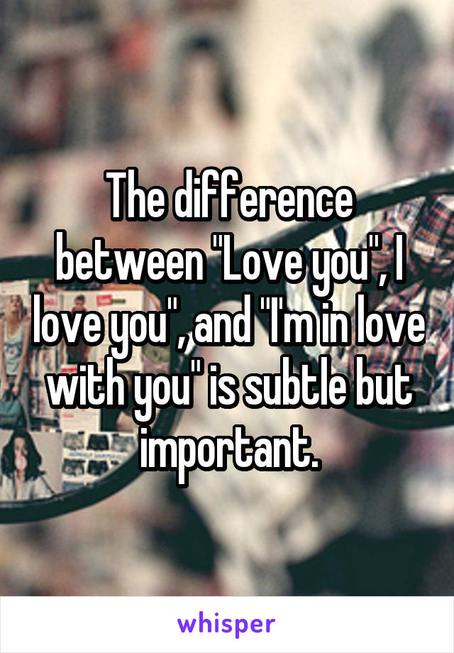 The difference between "Love you", I love you", and "I'm in love with you" is subtle but important.