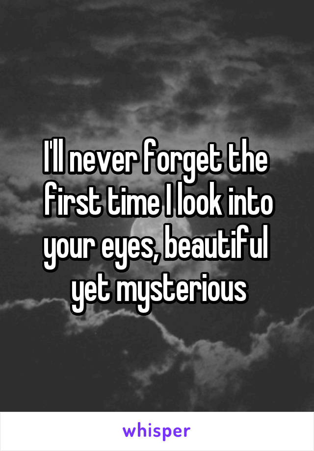 I'll never forget the 
first time I look into your eyes, beautiful 
yet mysterious