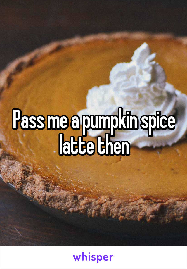 Pass me a pumpkin spice latte then