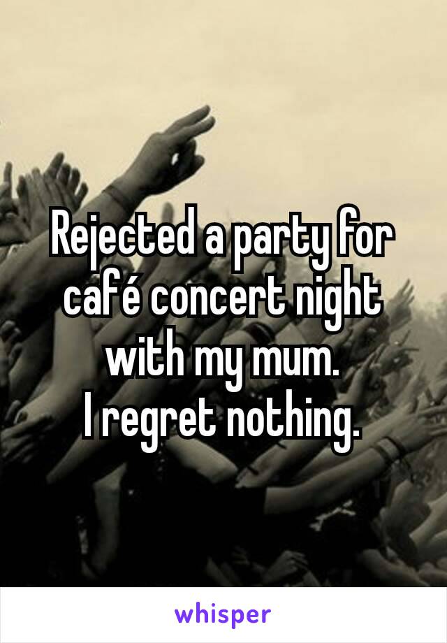 Rejected a party for café concert night with my mum.
I regret nothing.