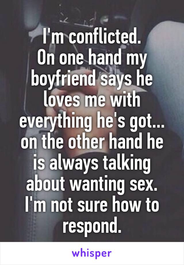 I'm conflicted.
On one hand my boyfriend says he loves me with everything he's got...
on the other hand he is always talking about wanting sex.
I'm not sure how to respond.