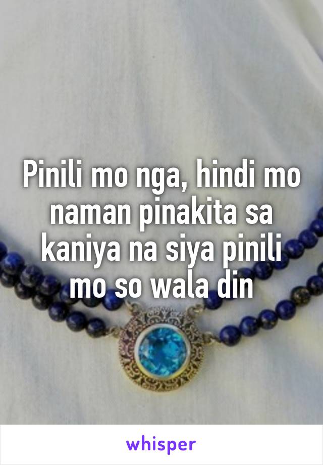 Pinili mo nga, hindi mo naman pinakita sa kaniya na siya pinili mo so wala din