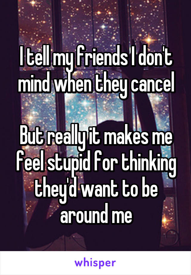 I tell my friends I don't mind when they cancel

But really it makes me feel stupid for thinking they'd want to be around me