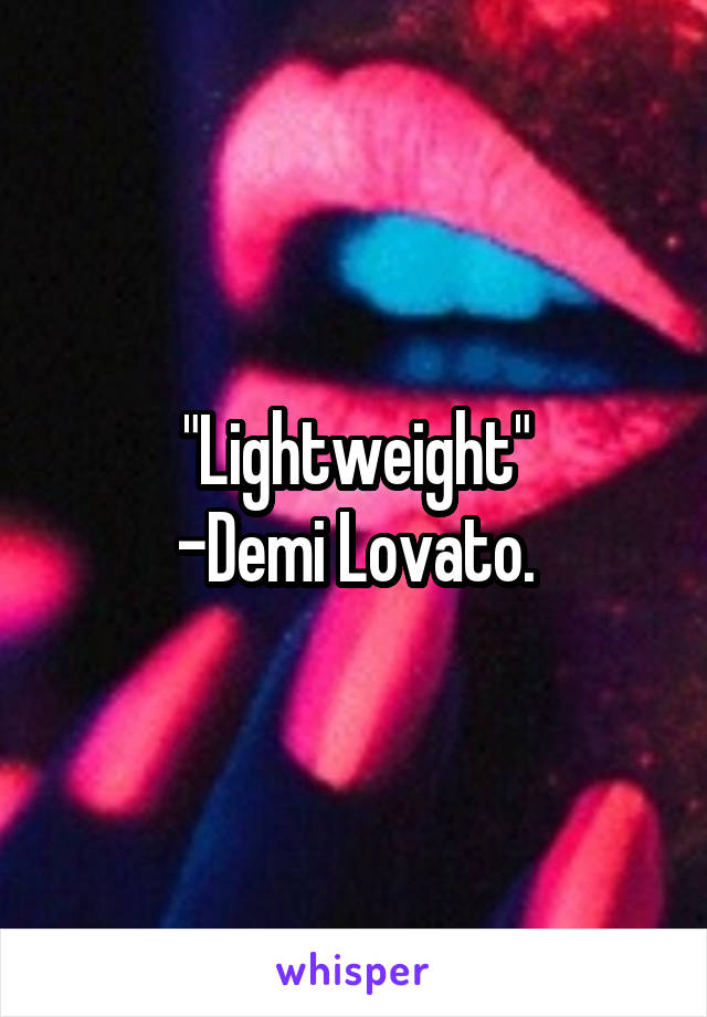 "Lightweight"
-Demi Lovato.