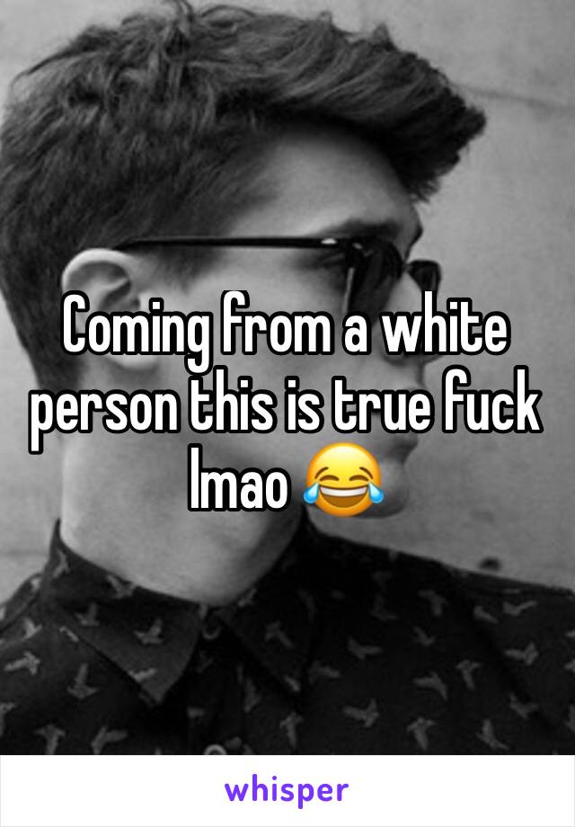 Coming from a white person this is true fuck lmao 😂