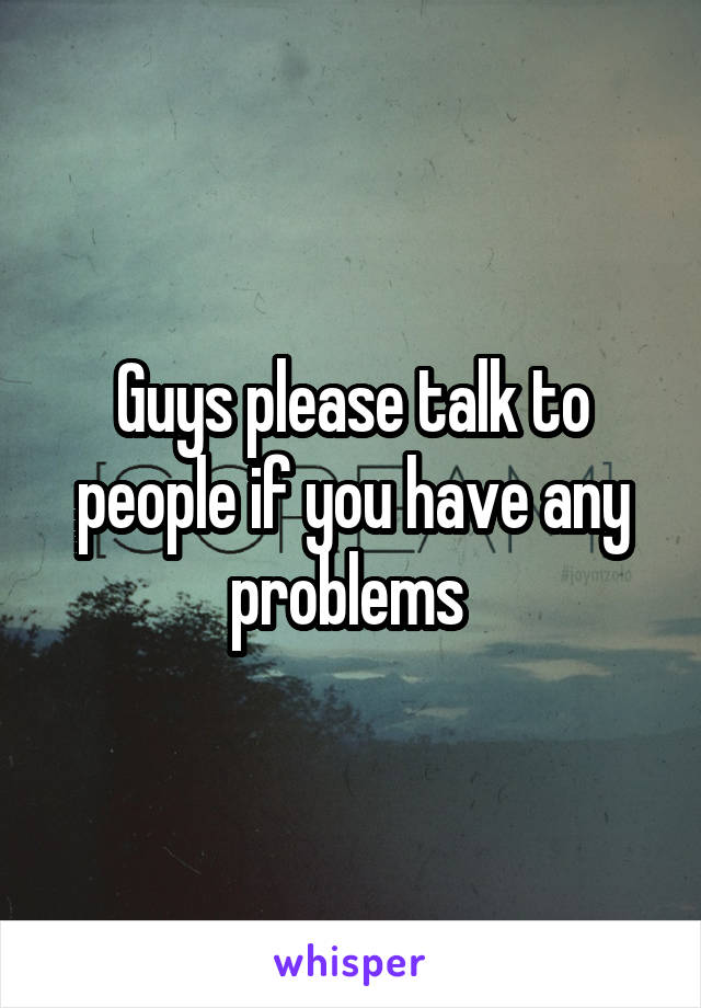 Guys please talk to people if you have any problems 