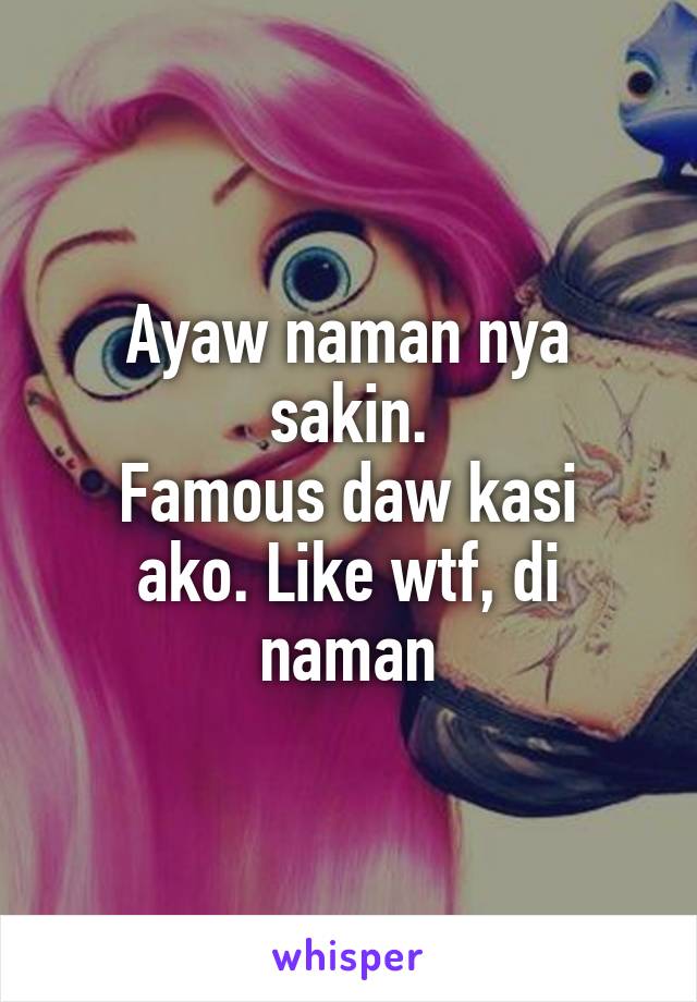 Ayaw naman nya sakin.
Famous daw kasi ako. Like wtf, di naman