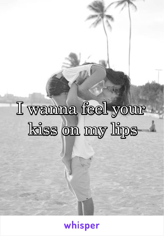 I wanna feel your 
kiss on my lips