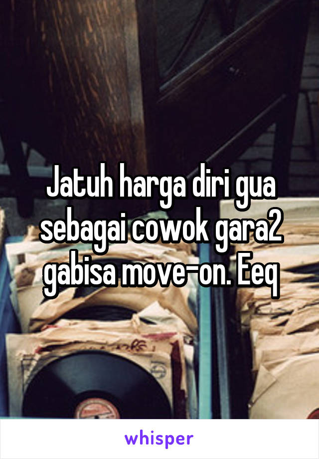 Jatuh harga diri gua sebagai cowok gara2 gabisa move-on. Eeq