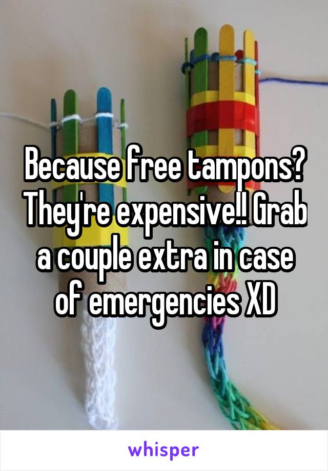 Because free tampons? They're expensive!! Grab a couple extra in case of emergencies XD