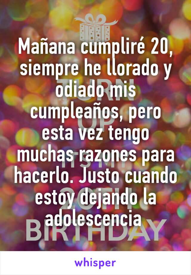 Mañana cumpliré 20, siempre he llorado y odiado mis cumpleaños, pero esta vez tengo muchas razones para hacerlo. Justo cuando estoy dejando la adolescencia 