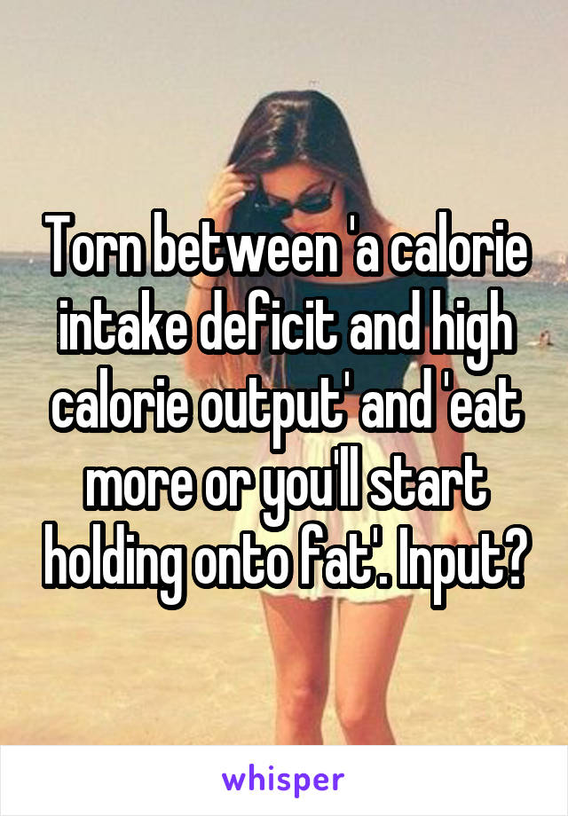 Torn between 'a calorie intake deficit and high calorie output' and 'eat more or you'll start holding onto fat'. Input?