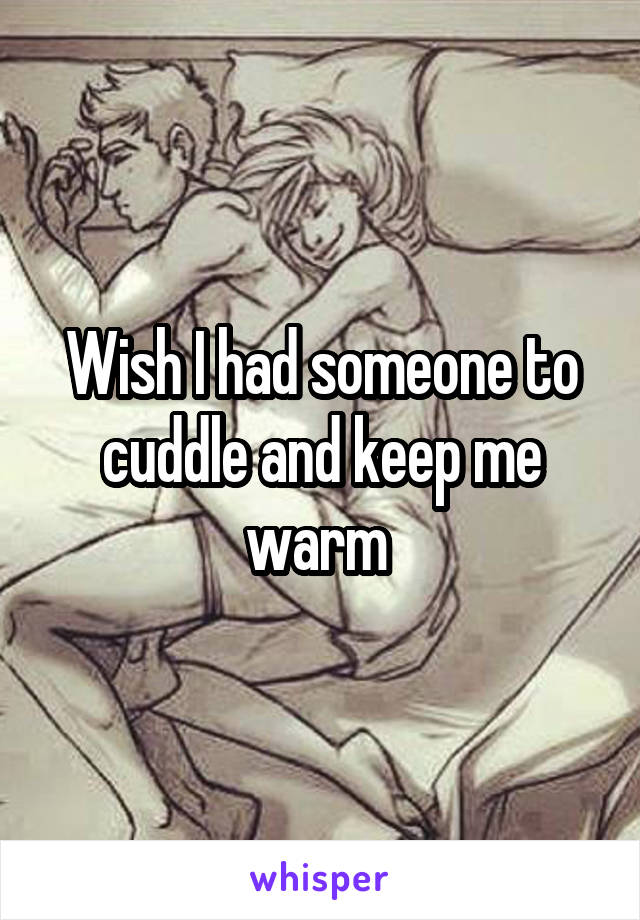 Wish I had someone to cuddle and keep me warm 