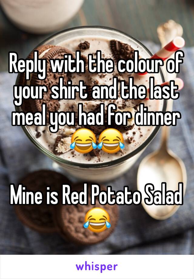 Reply with the colour of your shirt and the last meal you had for dinner 😂😂

Mine is Red Potato Salad 😂