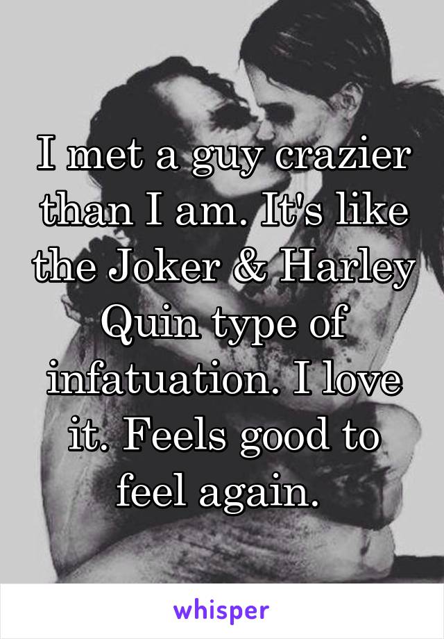 I met a guy crazier than I am. It's like the Joker & Harley Quin type of infatuation. I love it. Feels good to feel again. 