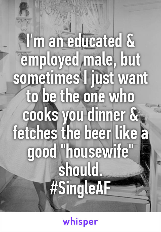 I'm an educated & employed male, but sometimes I just want to be the one who cooks you dinner & fetches the beer like a good "housewife" should.
#SingleAF