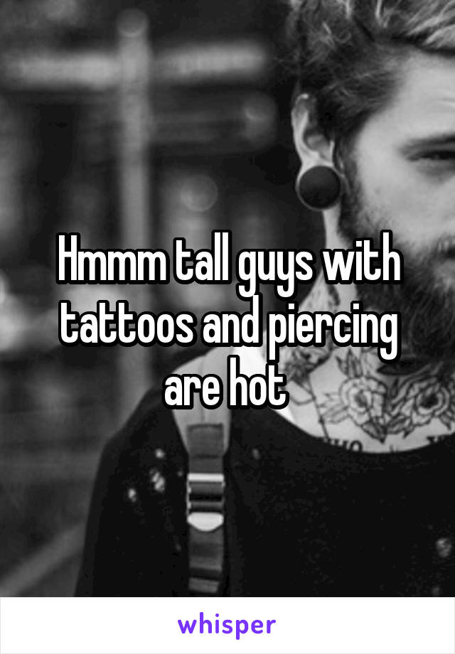 Hmmm tall guys with tattoos and piercing are hot 