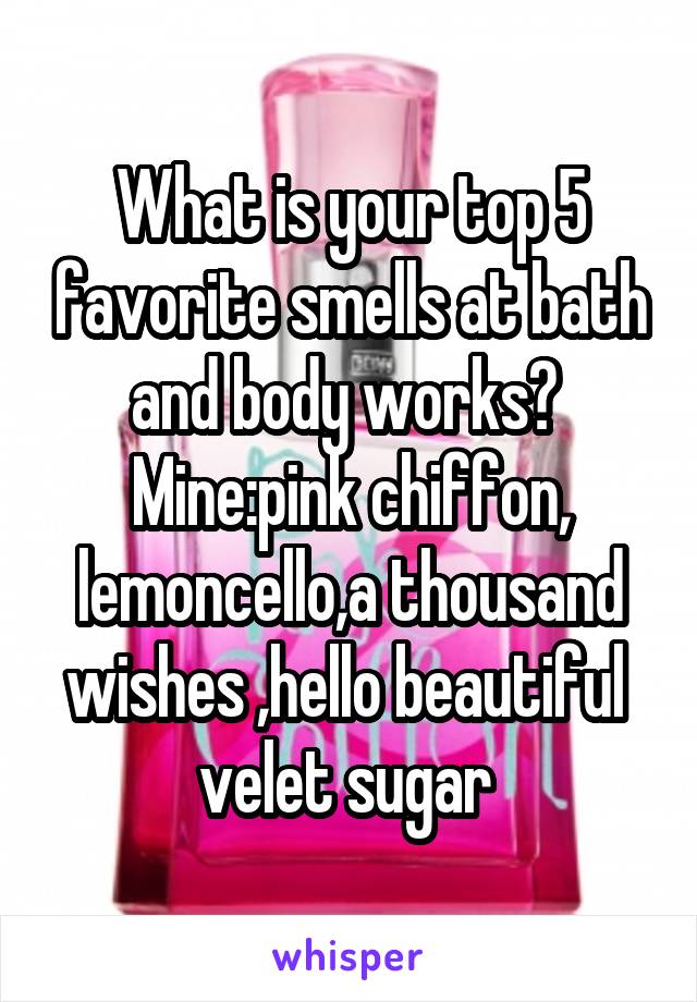 What is your top 5 favorite smells at bath and body works? 
Mine:pink chiffon, lemoncello,a thousand wishes ,hello beautiful  velet sugar 