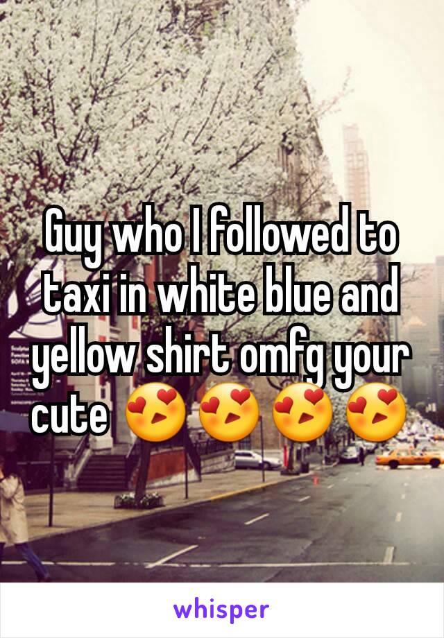 Guy who I followed to taxi in white blue and yellow shirt omfg your cute 😍😍😍😍