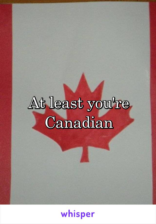 At least you're Canadian