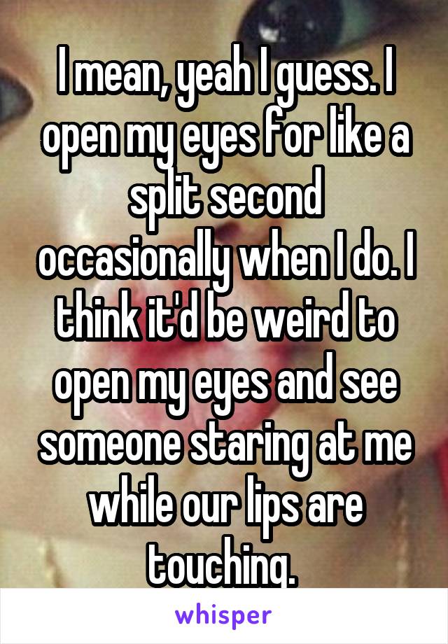 I mean, yeah I guess. I open my eyes for like a split second occasionally when I do. I think it'd be weird to open my eyes and see someone staring at me while our lips are touching. 