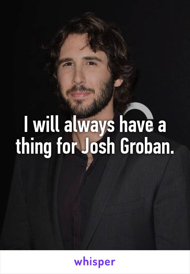 I will always have a thing for Josh Groban.