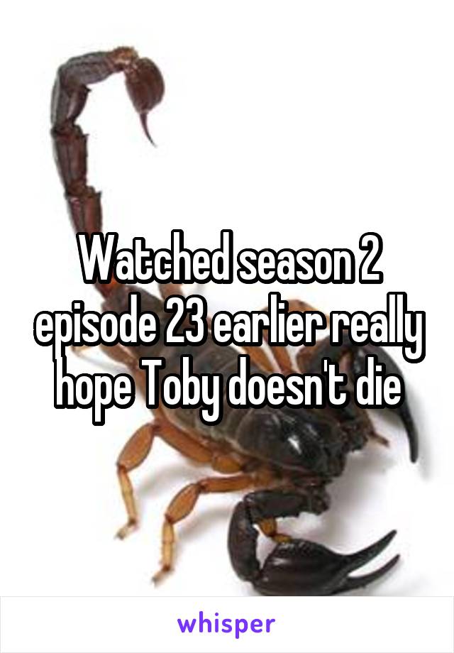 Watched season 2 episode 23 earlier really hope Toby doesn't die