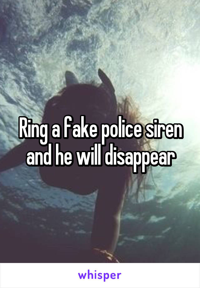 Ring a fake police siren and he will disappear