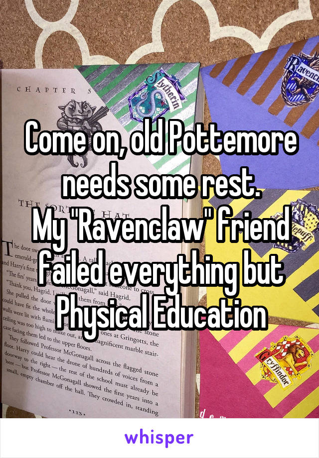 Come on, old Pottemore needs some rest.
My "Ravenclaw" friend failed everything but Physical Education