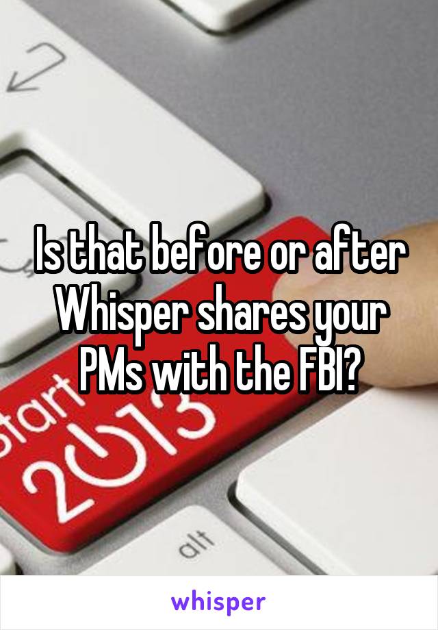 Is that before or after Whisper shares your PMs with the FBI?