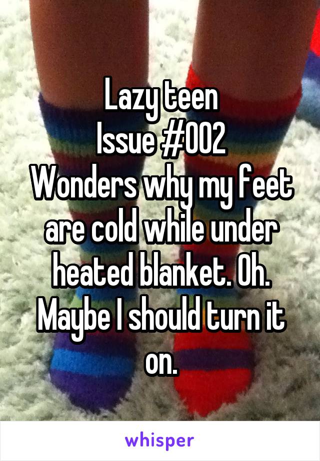 Lazy teen
Issue #002
Wonders why my feet are cold while under heated blanket. Oh. Maybe I should turn it on.