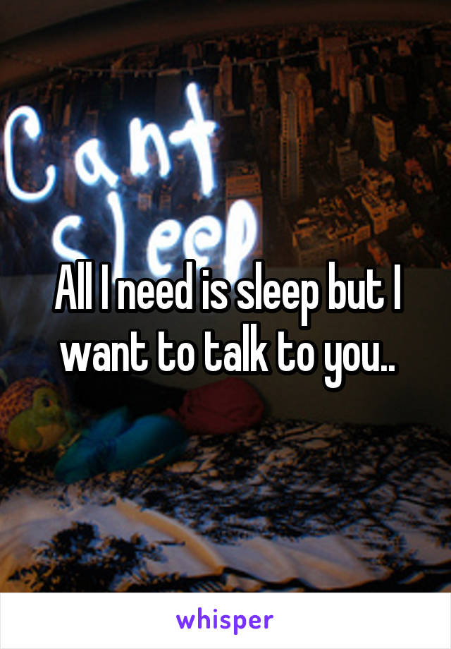 All I need is sleep but I want to talk to you..