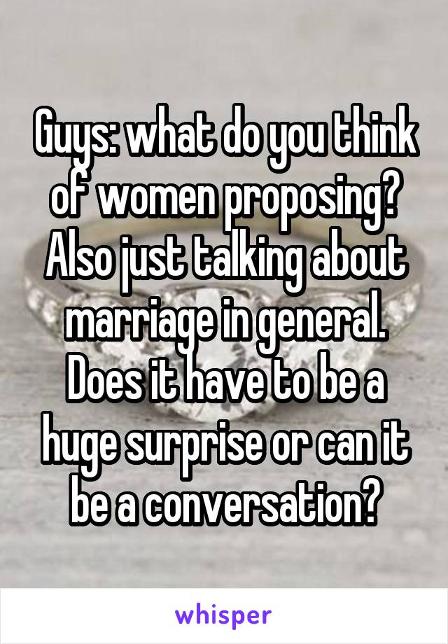 Guys: what do you think of women proposing? Also just talking about marriage in general. Does it have to be a huge surprise or can it be a conversation?