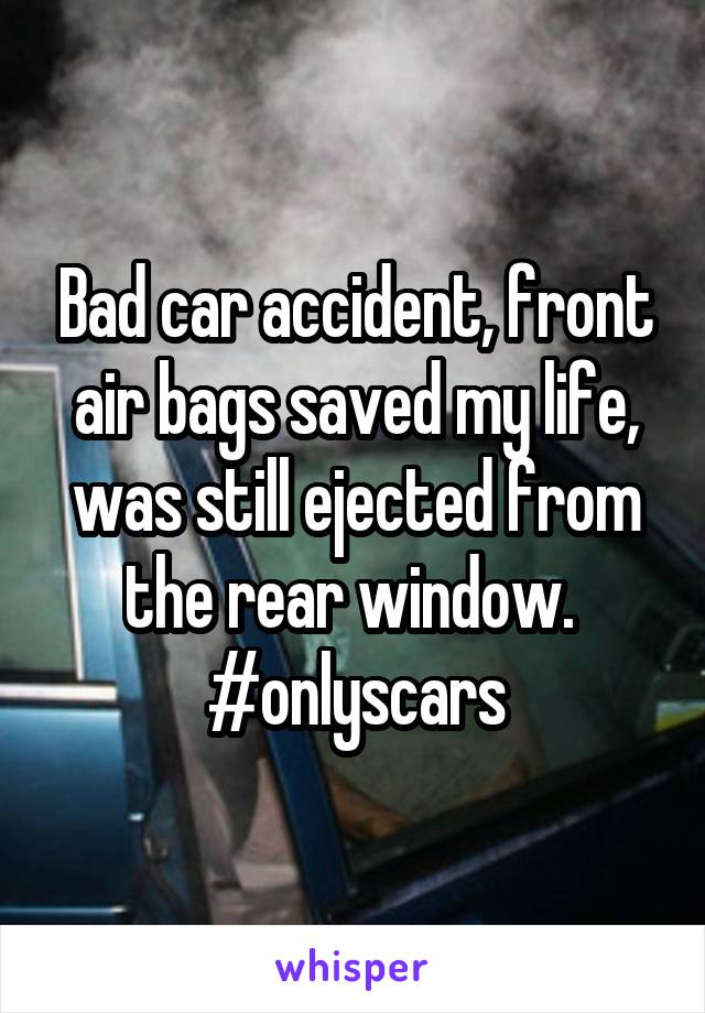 Bad car accident, front air bags saved my life, was still ejected from the rear window. 
#onlyscars
