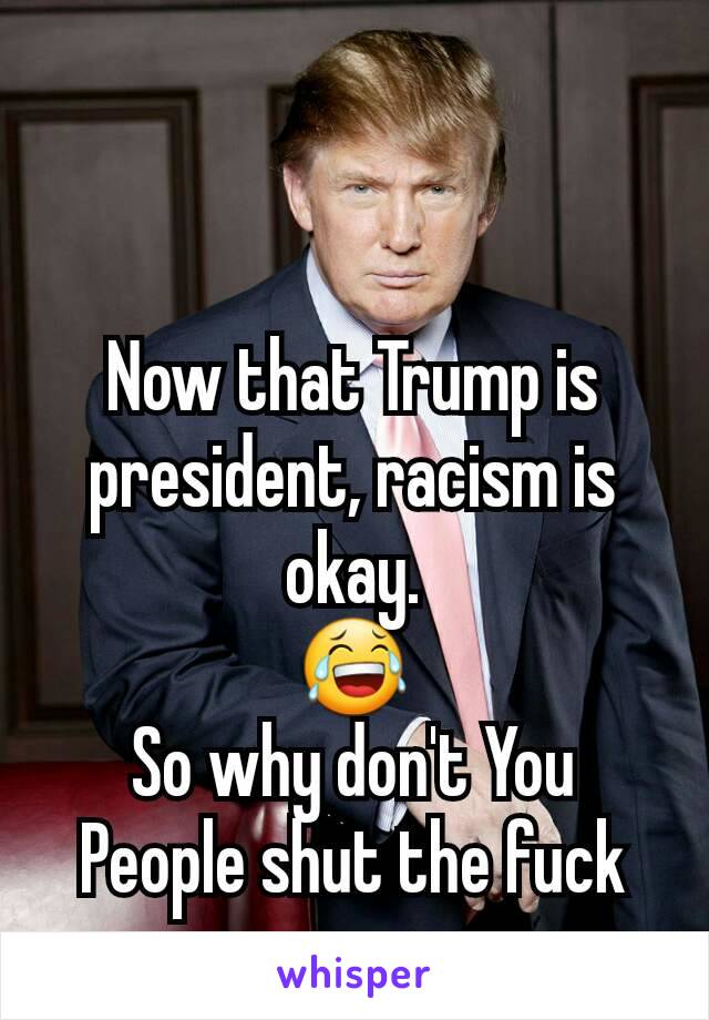 Now that Trump is president, racism is okay.
😂
So why don't You People shut the fuck up