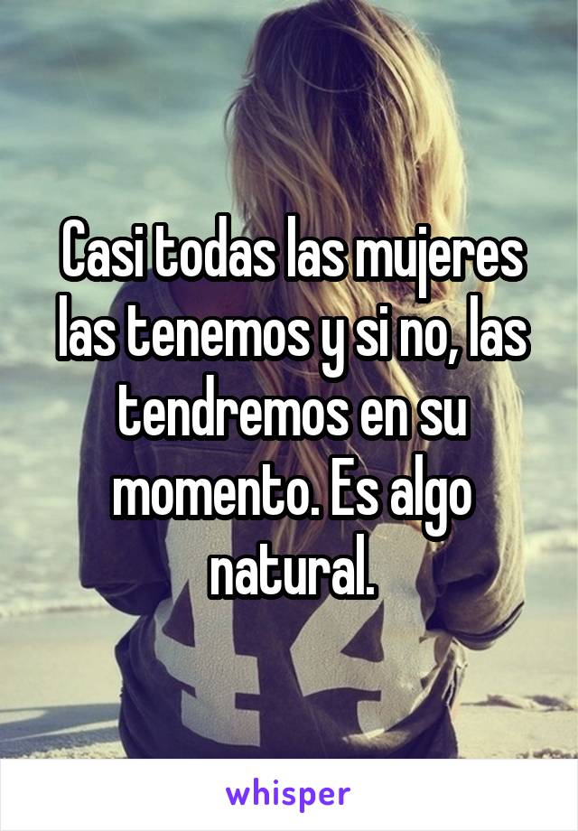 Casi todas las mujeres las tenemos y si no, las tendremos en su momento. Es algo natural.