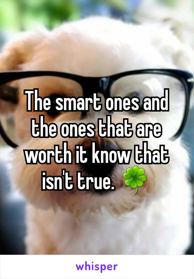 The smart ones and the ones that are worth it know that isn't true. 🍀