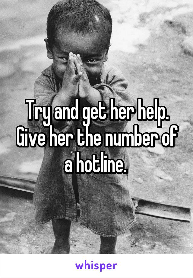 Try and get her help. Give her the number of a hotline. 