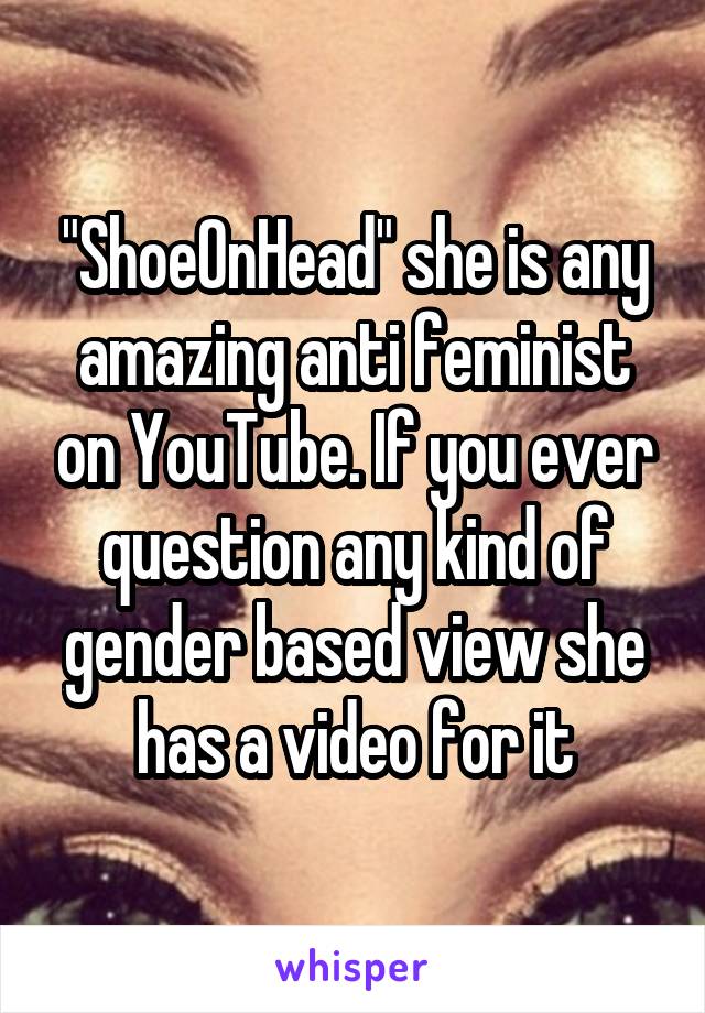 "ShoeOnHead" she is any amazing anti feminist on YouTube. If you ever question any kind of gender based view she has a video for it