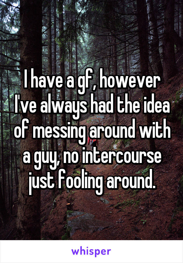 I have a gf, however I've always had the idea of messing around with a guy, no intercourse just fooling around.