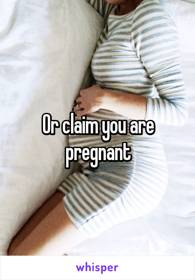 Or claim you are pregnant