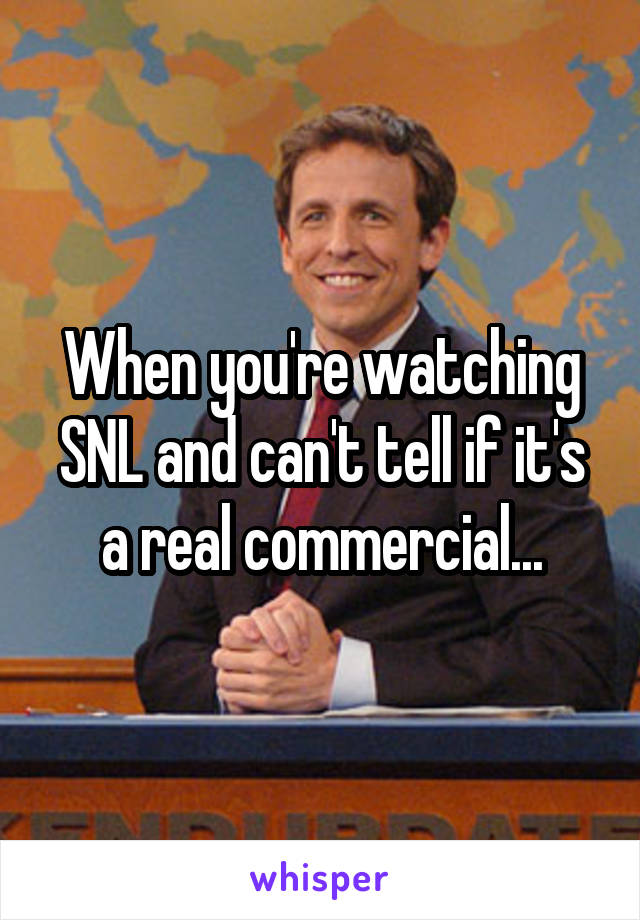 When you're watching SNL and can't tell if it's a real commercial...