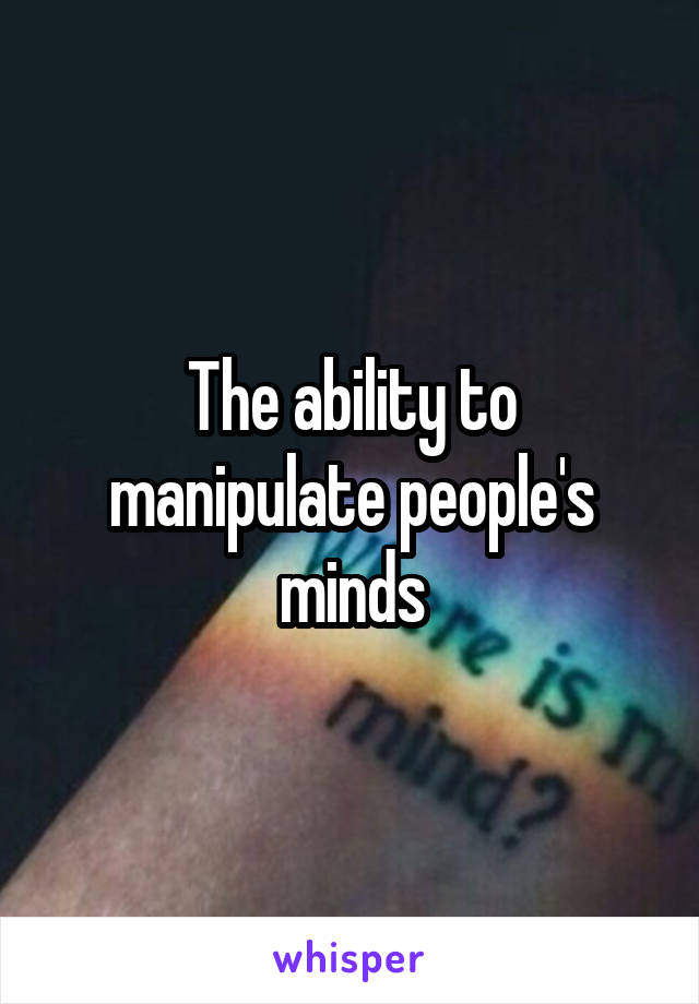 The ability to manipulate people's minds