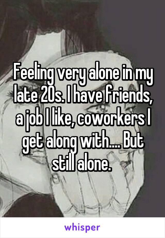 Feeling very alone in my late 20s. I have friends, a job I like, coworkers I get along with.... But still alone. 