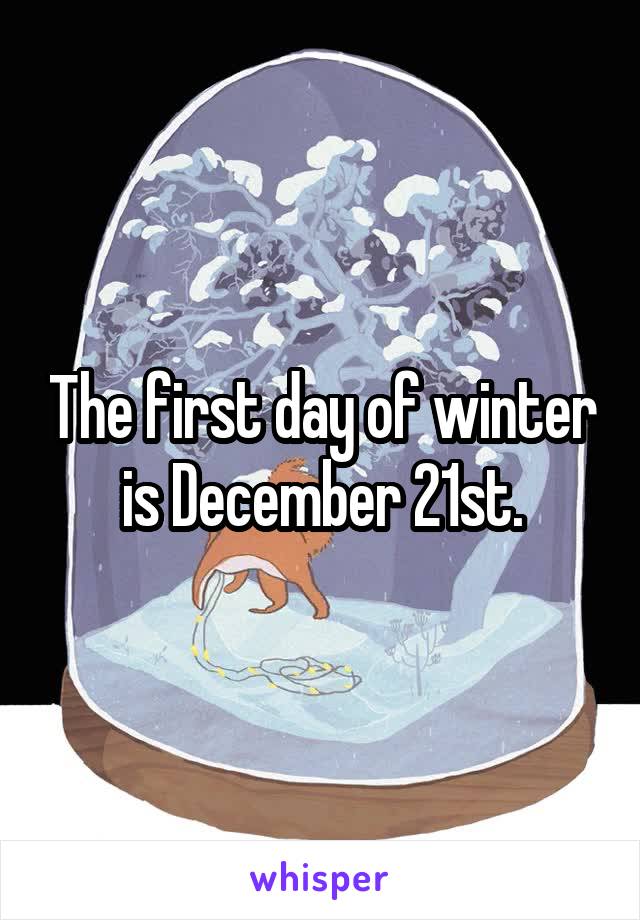 The first day of winter is December 21st.