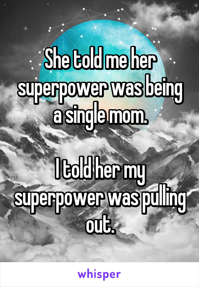 She told me her superpower was being a single mom.

I told her my superpower was pulling out.