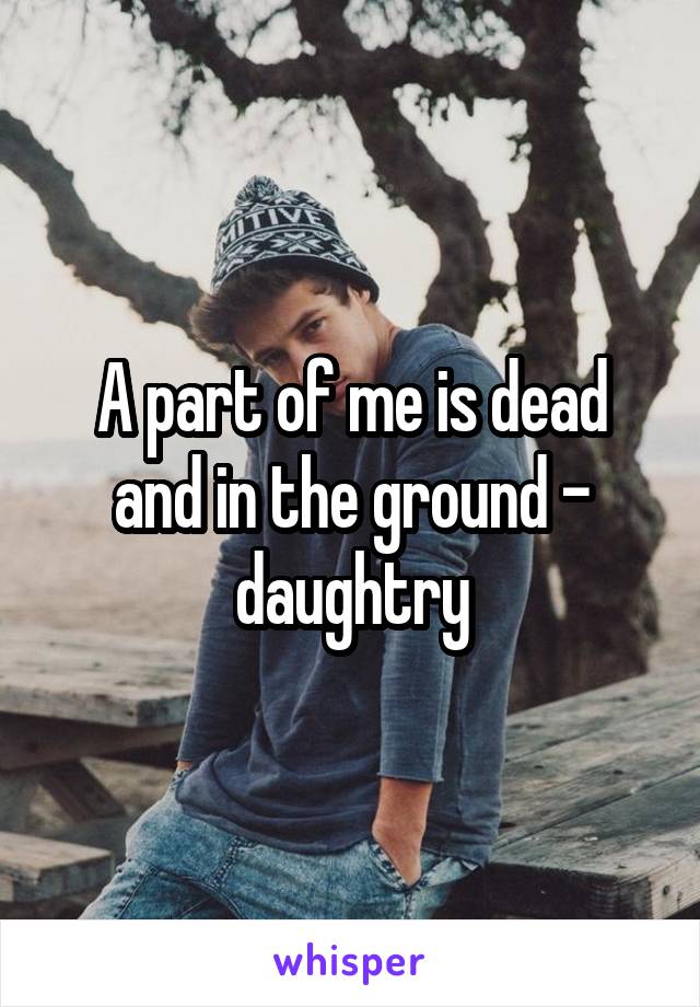 A part of me is dead and in the ground - daughtry