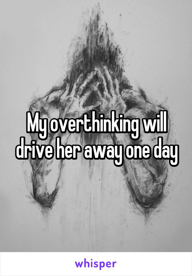 My overthinking will drive her away one day