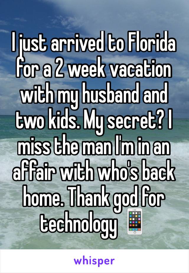 I just arrived to Florida for a 2 week vacation with my husband and two kids. My secret? I miss the man I'm in an affair with who's back home. Thank god for technology 📱